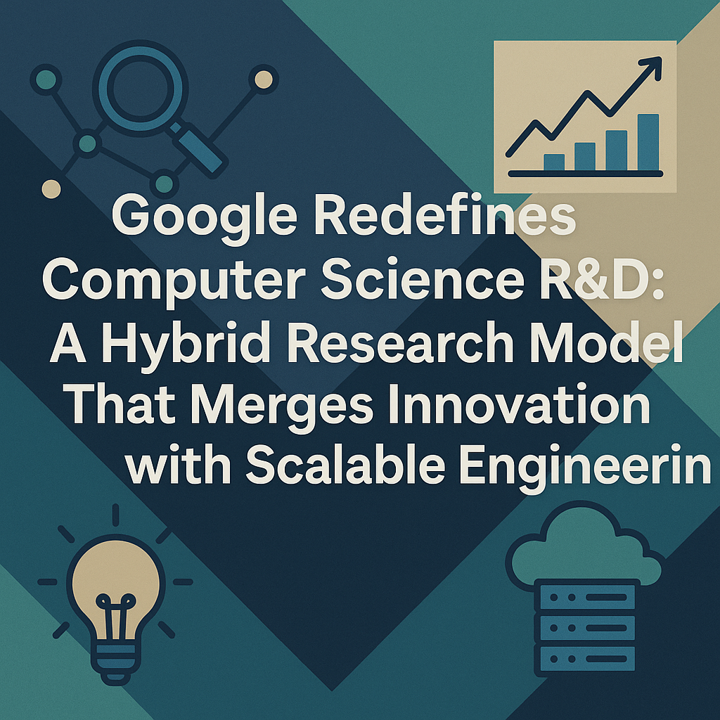 Google Redefines Computer Science R&D: A Hybrid Research Model that Merges Innovation with Scalable Engineering